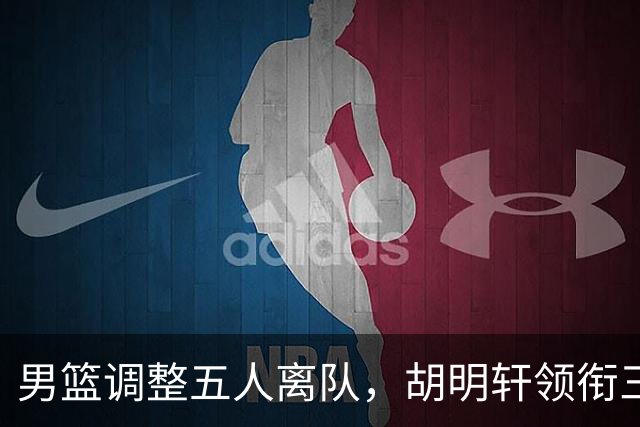 男篮调整五人离队，胡明轩领衔三人意外，一人遗憾一人意料之中